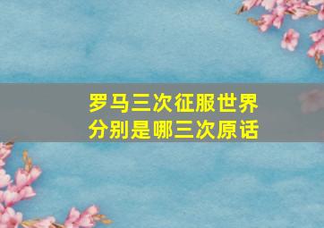 罗马三次征服世界分别是哪三次原话