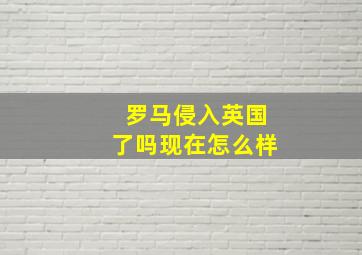 罗马侵入英国了吗现在怎么样