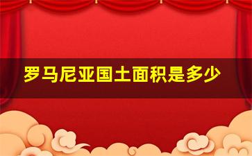 罗马尼亚国土面积是多少