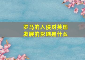 罗马的入侵对英国发展的影响是什么