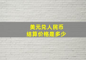 美元兑人民币结算价格是多少