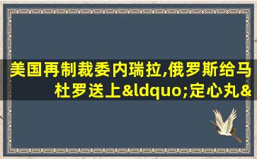 美国再制裁委内瑞拉,俄罗斯给马杜罗送上“定心丸”