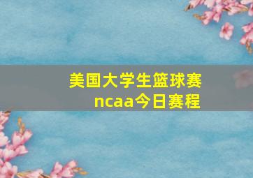 美国大学生篮球赛ncaa今日赛程