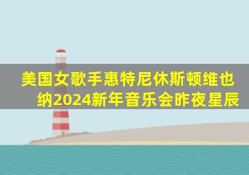 美国女歌手惠特尼休斯顿维也纳2024新年音乐会昨夜星辰