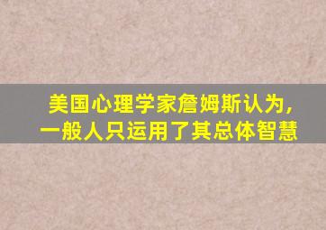 美国心理学家詹姆斯认为,一般人只运用了其总体智慧