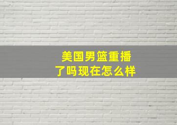 美国男篮重播了吗现在怎么样