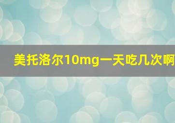 美托洛尔10mg一天吃几次啊