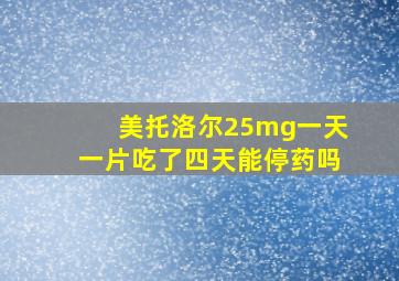 美托洛尔25mg一天一片吃了四天能停药吗