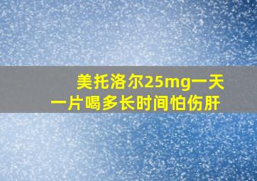 美托洛尔25mg一天一片喝多长时间怕伤肝