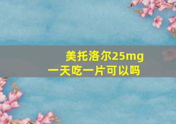 美托洛尔25mg一天吃一片可以吗