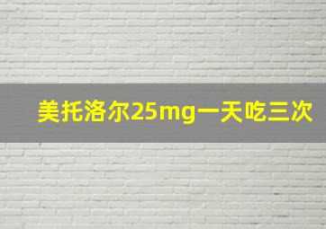 美托洛尔25mg一天吃三次