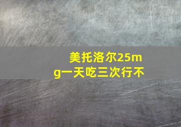 美托洛尔25mg一天吃三次行不