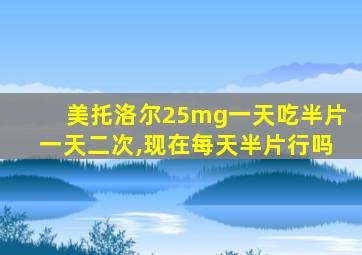 美托洛尔25mg一天吃半片一天二次,现在每天半片行吗