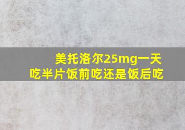 美托洛尔25mg一天吃半片饭前吃还是饭后吃