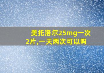 美托洛尔25mg一次2片,一天两次可以吗