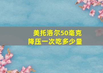 美托洛尔50毫克降压一次吃多少量