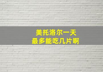 美托洛尔一天最多能吃几片啊