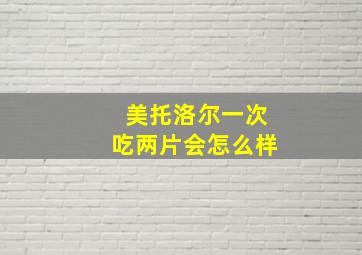 美托洛尔一次吃两片会怎么样