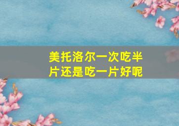 美托洛尔一次吃半片还是吃一片好呢