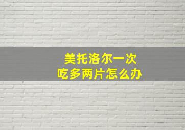 美托洛尔一次吃多两片怎么办