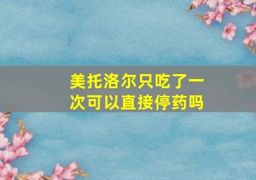 美托洛尔只吃了一次可以直接停药吗