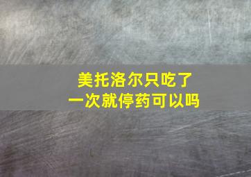 美托洛尔只吃了一次就停药可以吗