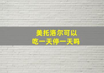 美托洛尔可以吃一天停一天吗