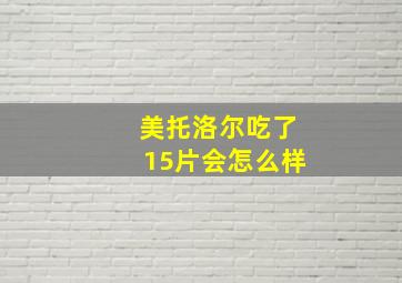 美托洛尔吃了15片会怎么样