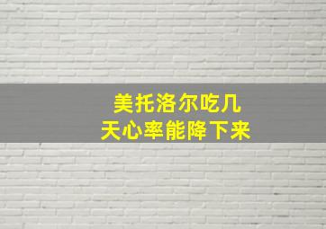 美托洛尔吃几天心率能降下来