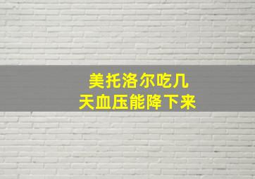 美托洛尔吃几天血压能降下来