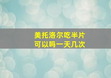 美托洛尔吃半片可以吗一天几次