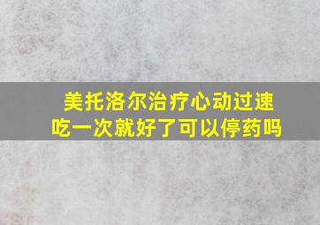 美托洛尔治疗心动过速吃一次就好了可以停药吗