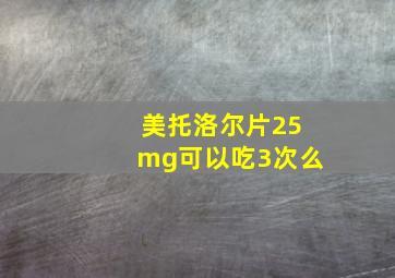 美托洛尔片25mg可以吃3次么