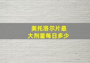 美托洛尔片最大剂量每日多少