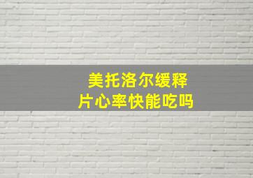 美托洛尔缓释片心率快能吃吗