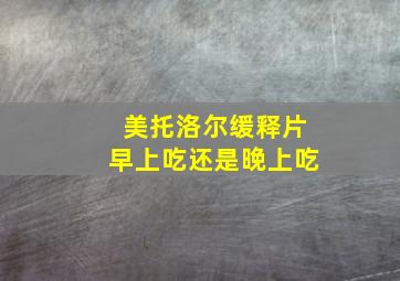 美托洛尔缓释片早上吃还是晚上吃