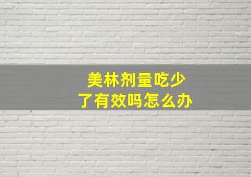 美林剂量吃少了有效吗怎么办