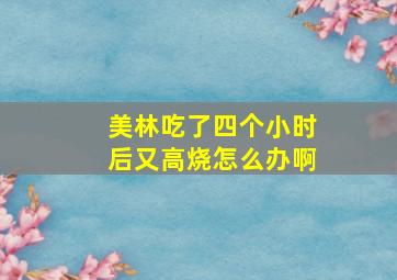 美林吃了四个小时后又高烧怎么办啊