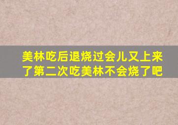 美林吃后退烧过会儿又上来了第二次吃美林不会烧了吧