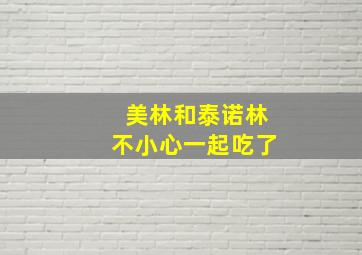 美林和泰诺林不小心一起吃了