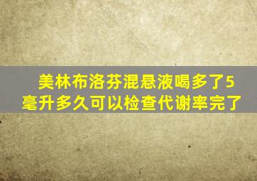 美林布洛芬混悬液喝多了5毫升多久可以检查代谢率完了