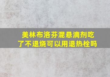 美林布洛芬混悬滴剂吃了不退烧可以用退热栓吗