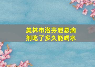 美林布洛芬混悬滴剂吃了多久能喝水