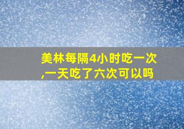 美林每隔4小时吃一次,一天吃了六次可以吗