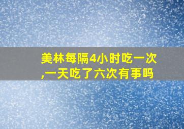 美林每隔4小时吃一次,一天吃了六次有事吗