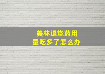 美林退烧药用量吃多了怎么办