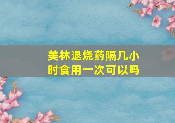 美林退烧药隔几小时食用一次可以吗