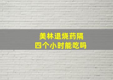 美林退烧药隔四个小时能吃吗