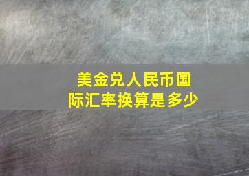 美金兑人民币国际汇率换算是多少