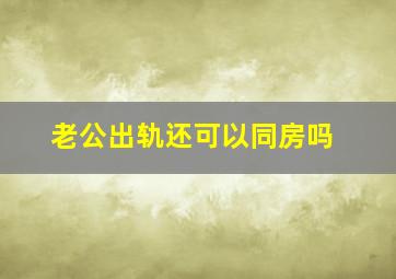 老公出轨还可以同房吗